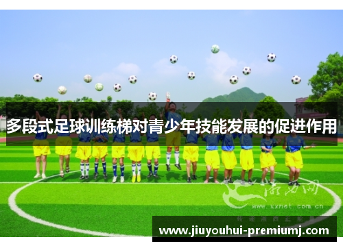 多段式足球训练梯对青少年技能发展的促进作用