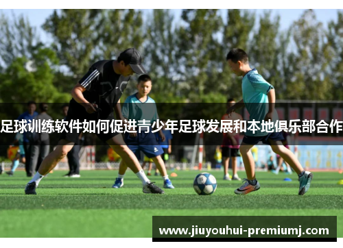 足球训练软件如何促进青少年足球发展和本地俱乐部合作